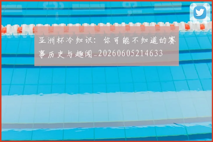 亚洲杯冷知识:你可能不知道的赛事历史与趣闻_20260605214633