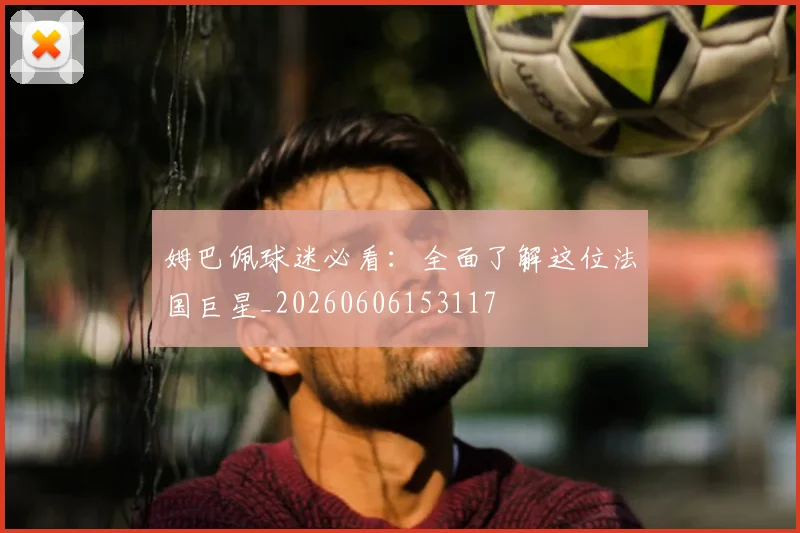姆巴佩球迷必看：全面了解这位法国巨星_20260606153117