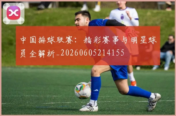 中国排球联赛:精彩赛事与明星球员全解析_20260605214155