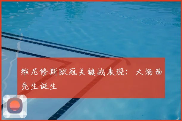 维尼修斯欧冠关键战表现:大场面先生诞生