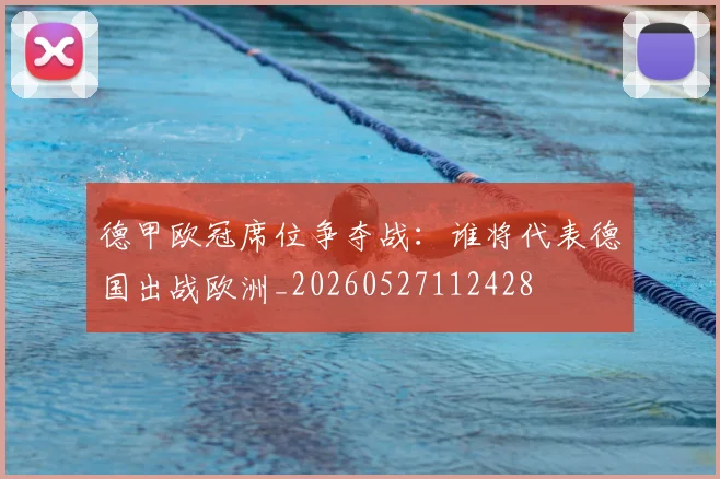 德甲欧冠席位争夺战:谁将代表德国出战欧洲_20260527112428