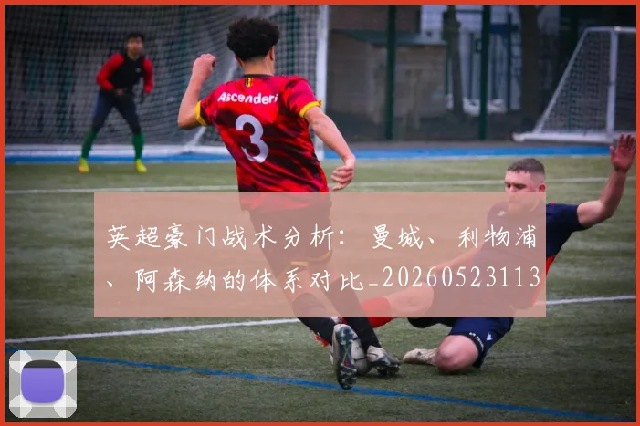 英超豪门战术分析:曼城、利物浦、阿森纳的体系对比_20260523113740