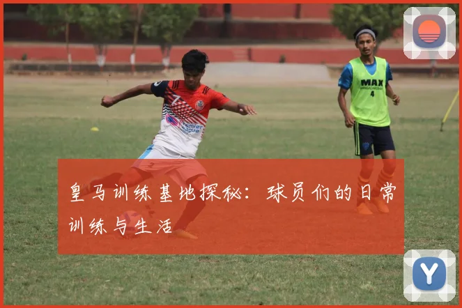 皇马训练基地探秘：球员们的日常训练与生活