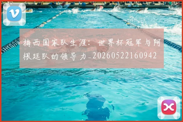 梅西国家队生涯:世界杯冠军与阿根廷队的领导力_20260522160942