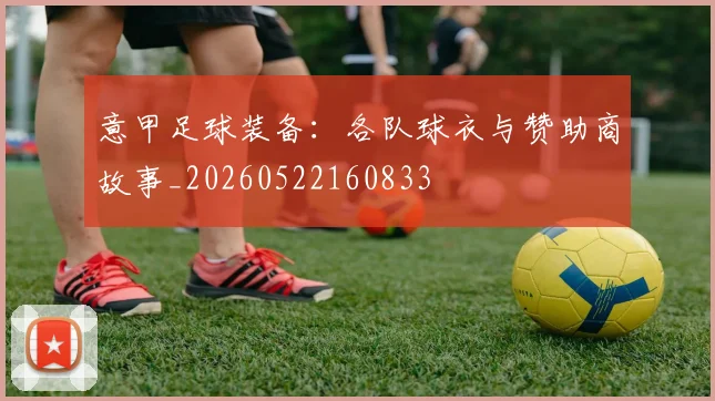 意甲足球装备：各队球衣与赞助商故事_20260522160833