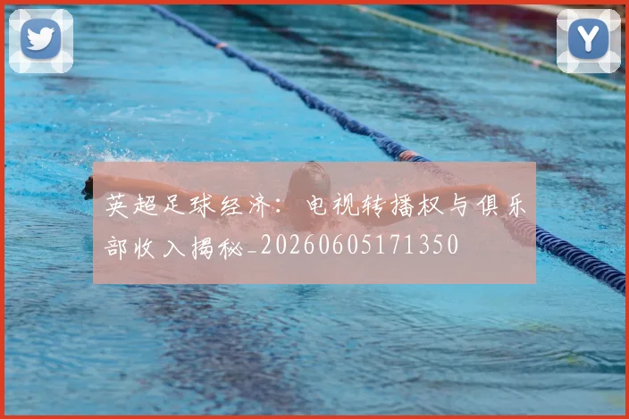英超足球经济：电视转播权与俱乐部收入揭秘_20260605171350