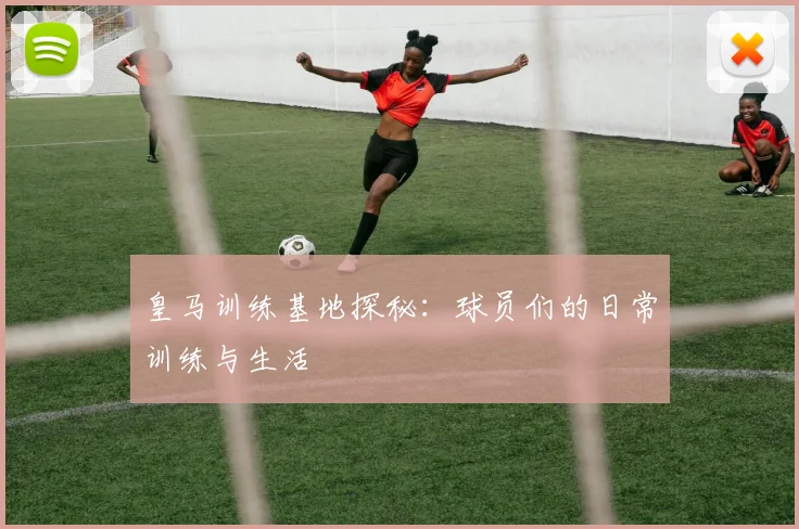 皇马训练基地探秘：球员们的日常训练与生活