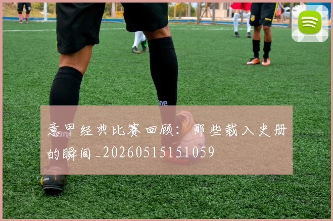 意甲经典比赛回顾：那些载入史册的瞬间_20260515151059