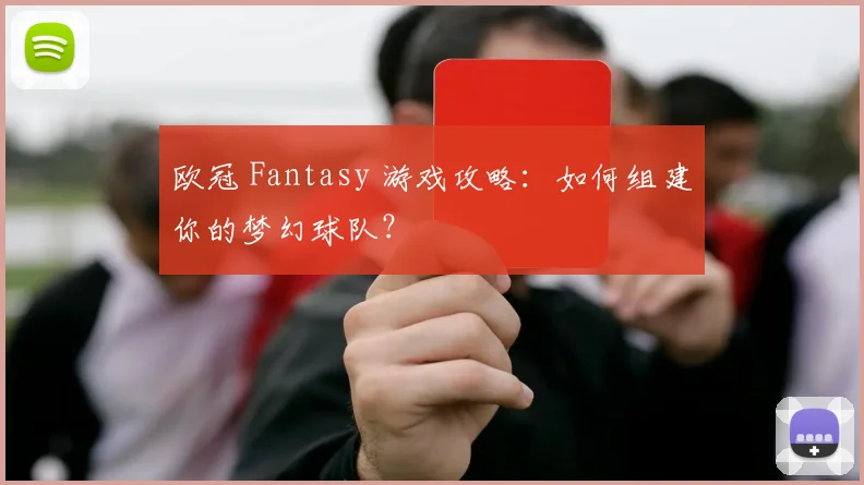 欧冠 Fantasy 游戏攻略：如何组建你的梦幻球队？