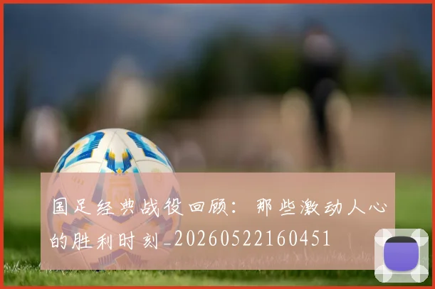 国足经典战役回顾：那些激动人心的胜利时刻_20260522160451