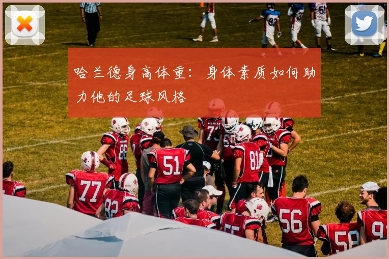 哈兰德身高体重：身体素质如何助力他的足球风格