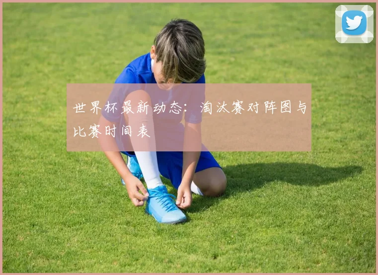 世界杯最新动态:淘汰赛对阵图与比赛时间表