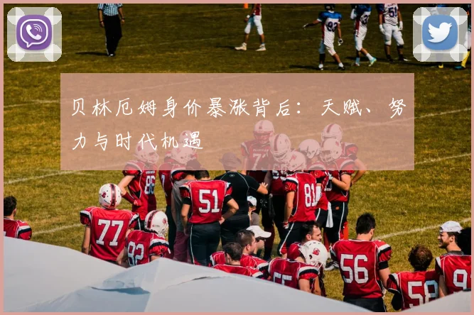 贝林厄姆身价暴涨背后：天赋、努力与时代机遇