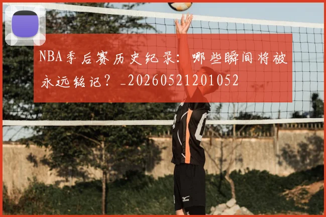 NBA季后赛历史纪录:哪些瞬间将被永远铭记?_20260521201052