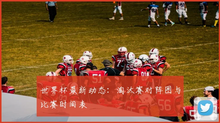 世界杯最新动态:淘汰赛对阵图与比赛时间表