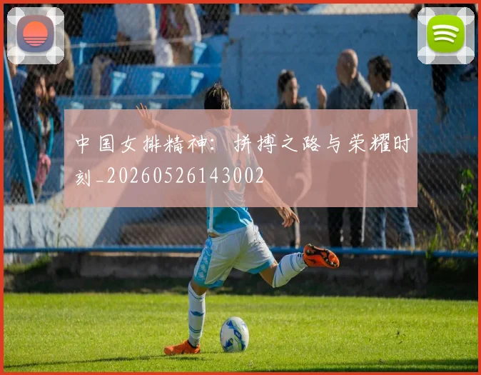 中国女排精神:拼搏之路与荣耀时刻_20260526143002