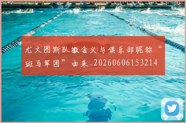 尤文图斯队徽含义与俱乐部昵称“斑马军团”由来_20260606153214