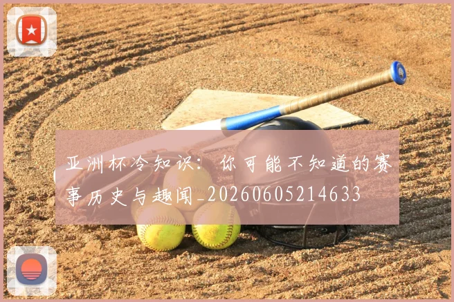 亚洲杯冷知识:你可能不知道的赛事历史与趣闻_20260605214633