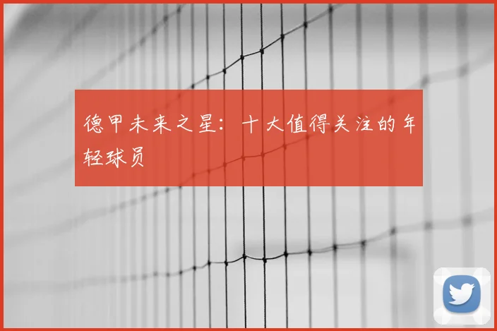 德甲未来之星：十大值得关注的年轻球员