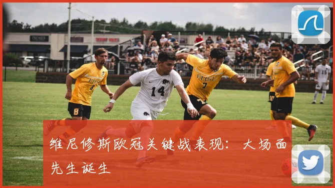 维尼修斯欧冠关键战表现:大场面先生诞生