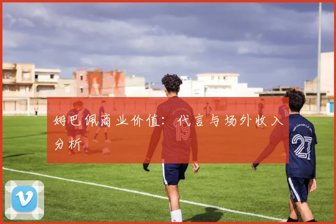 姆巴佩商业价值：代言与场外收入分析