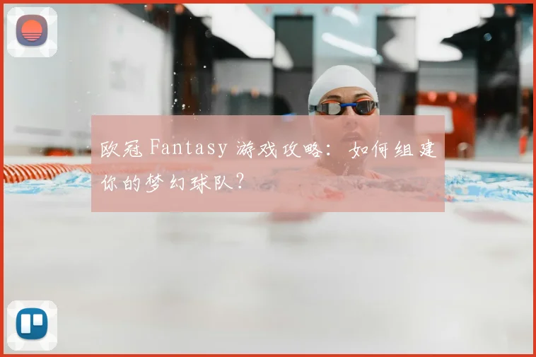 欧冠 Fantasy 游戏攻略:如何组建你的梦幻球队?