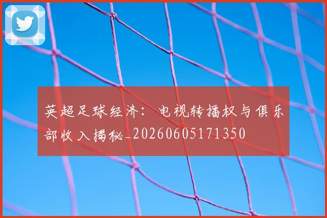 英超足球经济:电视转播权与俱乐部收入揭秘_20260605171350