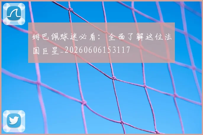 姆巴佩球迷必看:全面了解这位法国巨星_20260606153117