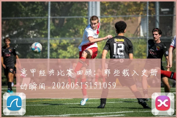 意甲经典比赛回顾:那些载入史册的瞬间_20260515151059
