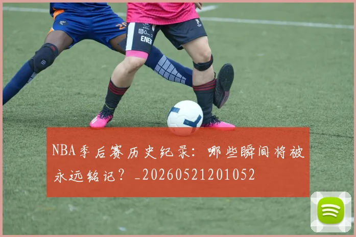 NBA季后赛历史纪录:哪些瞬间将被永远铭记?_20260521201052